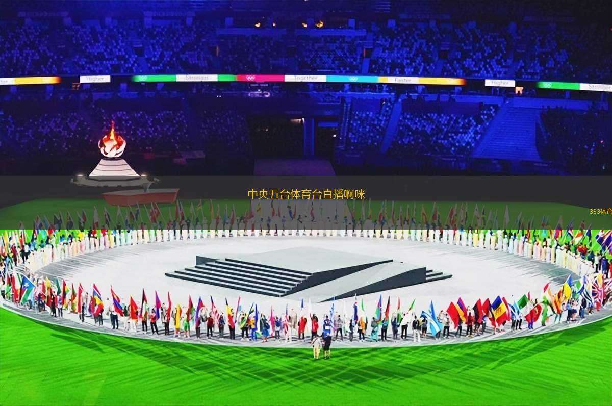 中央五臺(tái)體育臺(tái)直播啊咪(中央五臺(tái)體育頻道現(xiàn)場(chǎng)直播啊咪活動(dòng))
