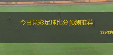 今日競(jìng)彩足球比分預(yù)測(cè)推薦(今日足球賽事比分預(yù)測(cè)與推薦分析)