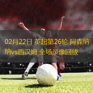02月22日 英超第26輪 阿森納vs西漢姆 全場(chǎng)錄像回放