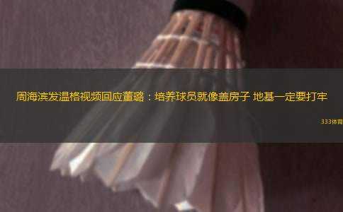 周海濱發(fā)溫格視頻回應(yīng)董璐：培養(yǎng)球員就像蓋房子 地基一定要打牢