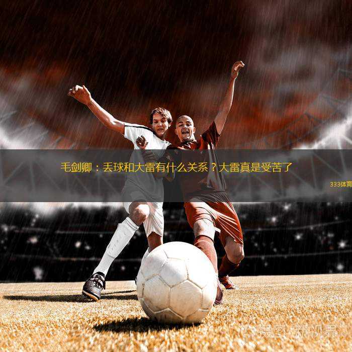 毛劍卿：丟球和大雷有什么關(guān)系？大雷真是受苦了