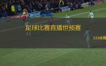 足球比賽直播世預(yù)賽(世預(yù)賽足球比賽實(shí)時(shí)直播盛況解析)