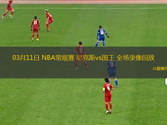 03月11日 NBA常規(guī)賽 尼克斯vs國王 全場錄像回放