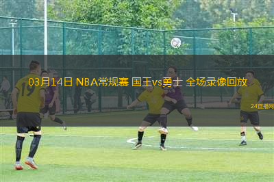 03月14日 NBA常規(guī)賽 國王vs勇士 全場錄像回放