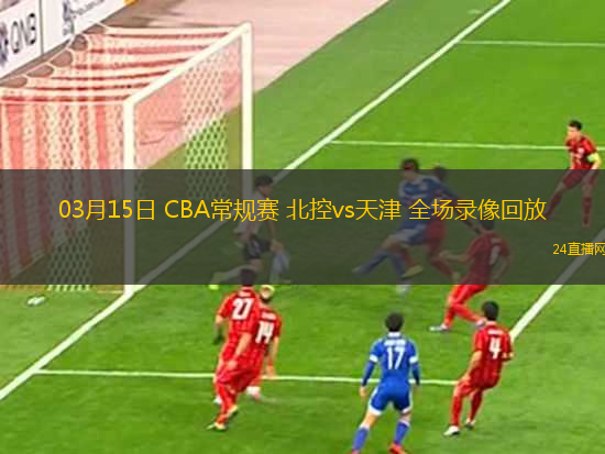03月15日 CBA常規(guī)賽 北控vs天津 全場錄像回放