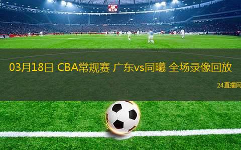 03月18日 CBA常規(guī)賽 廣東vs同曦 全場錄像回放