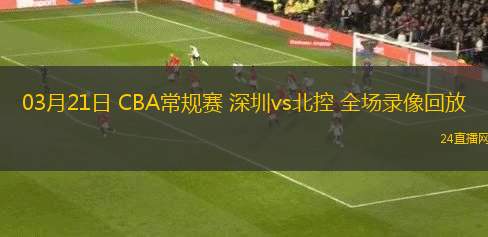 03月21日 CBA常規(guī)賽 深圳vs北控 全場錄像回放