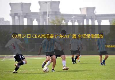 03月24日 CBA常規(guī)賽 廣東vs廣廈 全場(chǎng)錄像回放