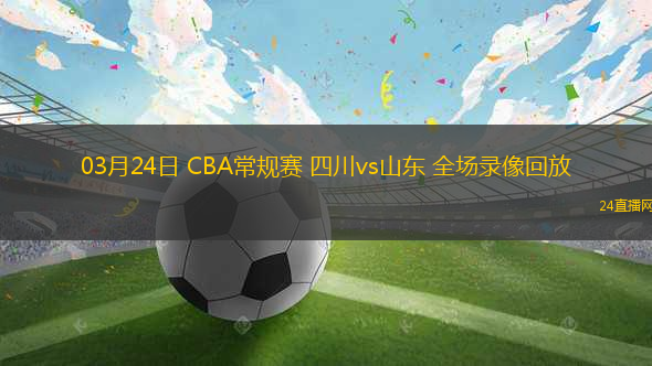 03月24日 CBA常規(guī)賽 四川vs山東 全場錄像回放