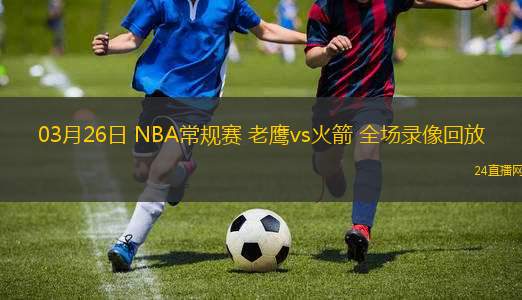 03月26日 NBA常規(guī)賽 老鷹vs火箭 全場(chǎng)錄像回放