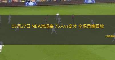 03月27日 NBA常規(guī)賽 76人vs奇才 全場錄像回放