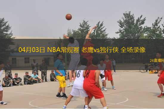 04月03日 NBA常規(guī)賽 老鷹vs獨行俠 全場錄像