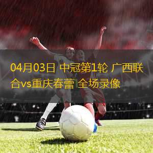 04月03日 中冠第1輪 廣西聯(lián)合vs重慶春蕾 全場錄像