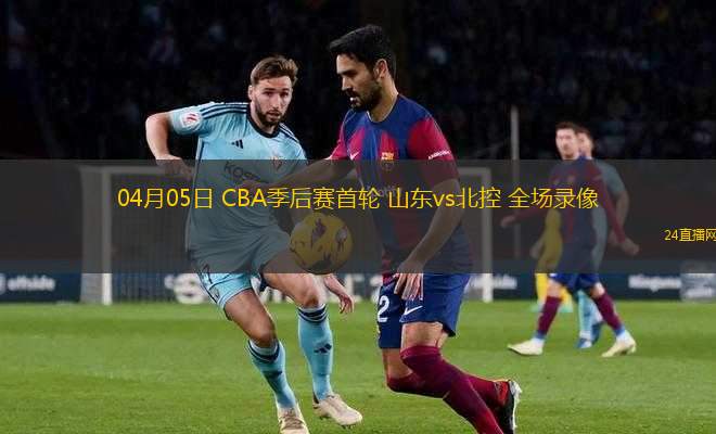 04月05日 CBA季后賽首輪 山東vs北控 全場錄像