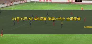04月06日 NBA常規(guī)賽 雄鹿vs熱火 全場錄像