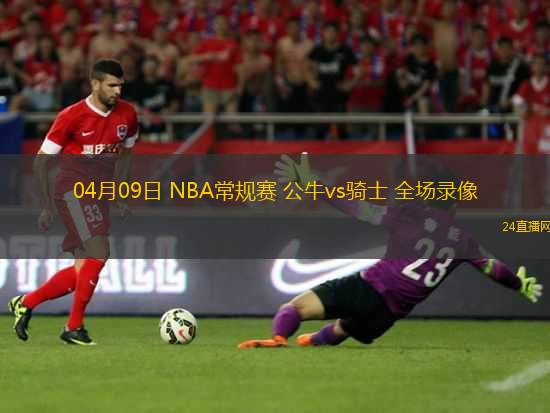 04月09日 NBA常規(guī)賽 公牛vs騎士 全場(chǎng)錄像