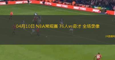 04月10日 NBA常規(guī)賽 76人vs奇才 全場(chǎng)錄像