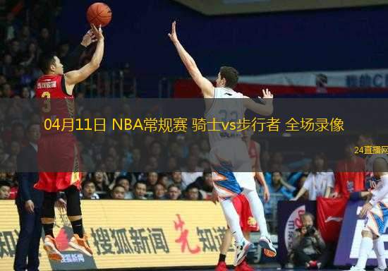 04月11日 NBA常規(guī)賽 騎士vs步行者 全場(chǎng)錄像