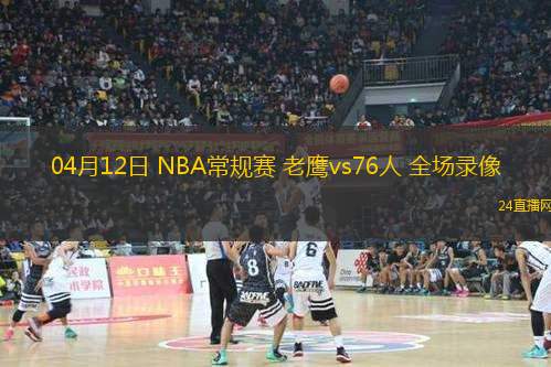 04月12日 NBA常規(guī)賽 老鷹vs76人 全場(chǎng)錄像