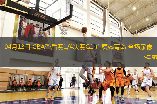 04月13日 CBA季后賽1/4決賽G1 廣廈vs青島 全場(chǎng)錄像