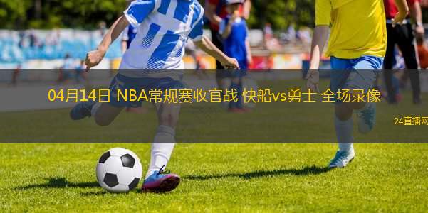 04月14日 NBA常規(guī)賽收官戰(zhàn) 快船vs勇士 全場(chǎng)錄像