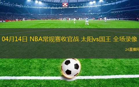 04月14日 NBA常規(guī)賽收官戰(zhàn) 太陽(yáng)vs國(guó)王 全場(chǎng)錄像