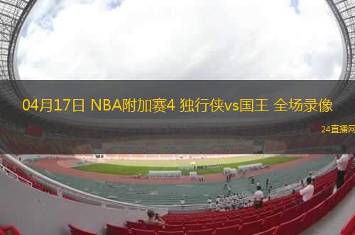 04月17日 NBA附加賽4 獨(dú)行俠vs國(guó)王 全場(chǎng)錄像
