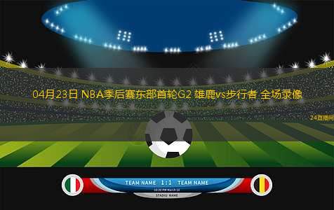 04月23日 NBA季后賽東部首輪G2 雄鹿vs步行者 全場(chǎng)錄像