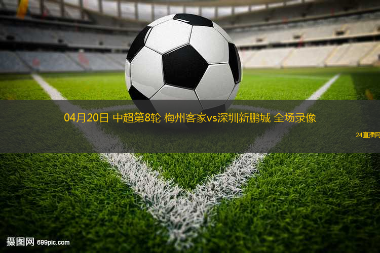 04月20日 中超第8輪 梅州客家vs深圳新鵬城 全場(chǎng)錄像