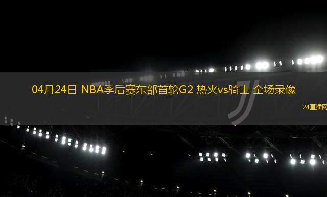 04月24日 NBA季后賽東部首輪G2 熱火vs騎士 全場(chǎng)錄像