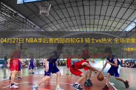 04月27日 NBA季后賽西部首輪G3 騎士vs熱火 全場(chǎng)錄像