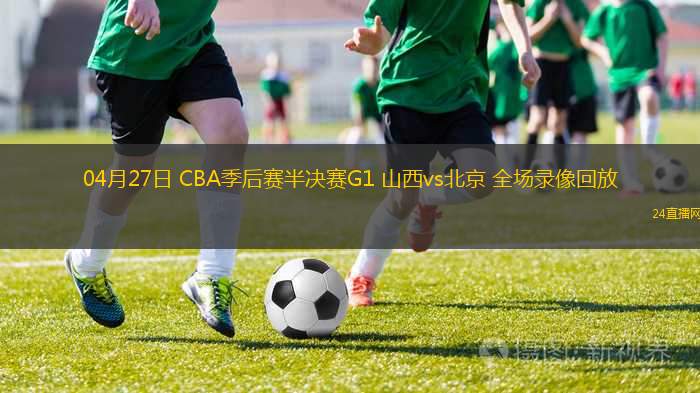 04月27日 CBA季后賽半決賽G1 山西vs北京 全場錄像回放