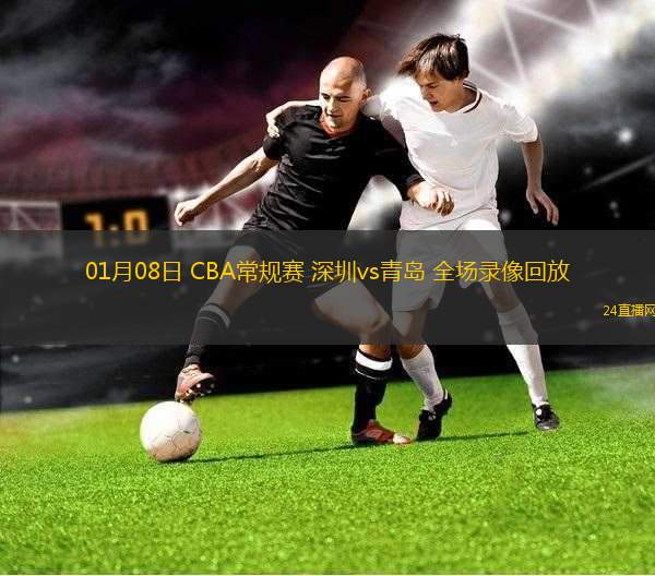 01月08日 CBA常規(guī)賽 深圳vs青島 全場錄像回放 01月08日 CBA常規(guī)賽 深圳vs青島 全場錄像回放