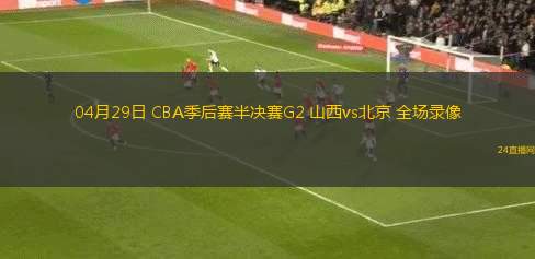 04月29日 CBA季后賽半決賽G2 山西vs北京 全場(chǎng)錄像