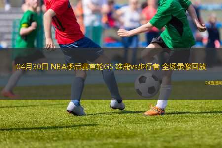 04月30日 NBA季后賽首輪G5 雄鹿vs步行者 全場(chǎng)錄像回放