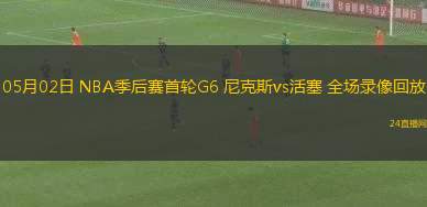 05月02日 NBA季后賽首輪G6 尼克斯vs活塞 全場(chǎng)錄像回放