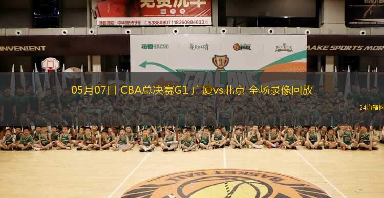 05月07日 CBA總決賽G1 廣廈vs北京 全場(chǎng)錄像回放