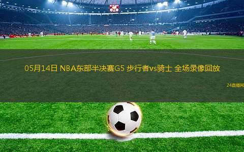 05月14日 NBA東部半決賽G5 步行者vs騎士 全場(chǎng)錄像回放