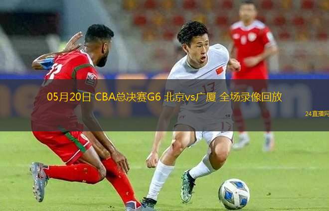 05月20日 CBA總決賽G6 北京vs廣廈 全場(chǎng)錄像回放