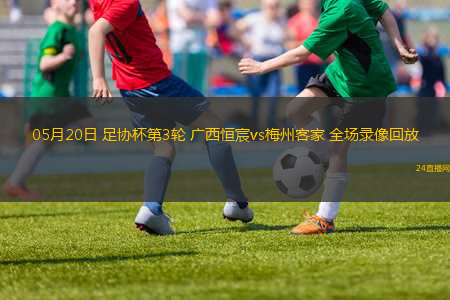 05月20日 足協(xié)杯第3輪 廣西恒宸vs梅州客家 全場(chǎng)錄像回放