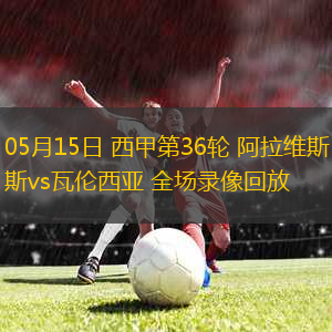 05月15日 西甲第36輪 阿拉維斯vs瓦倫西亞 全場錄像回放