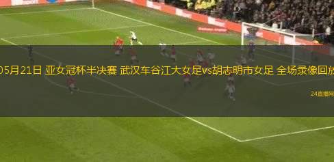 05月21日 亞女冠杯半決賽 武漢車谷江大女足vs胡志明市女足 全場(chǎng)錄像回放