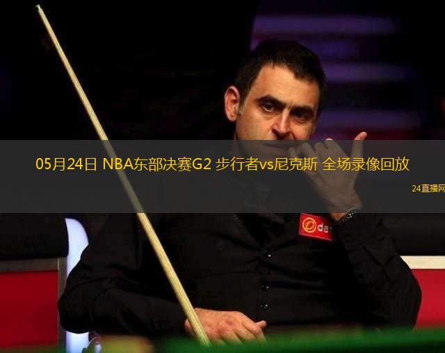 05月24日 NBA東部決賽G2 步行者vs尼克斯 全場(chǎng)錄像回放