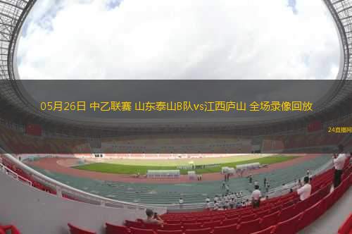 05月26日 中乙聯(lián)賽 山東泰山B隊(duì)vs江西廬山 全場錄像回放