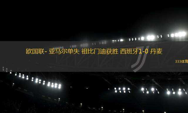 歐國(guó)聯(lián)- 亞馬爾單失 祖比門(mén)迪獲勝 西班牙1-0 丹麥