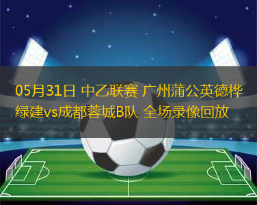 05月31日 中乙聯(lián)賽 廣州蒲公英德樺綠建vs成都蓉城B隊(duì) 全場錄像回放