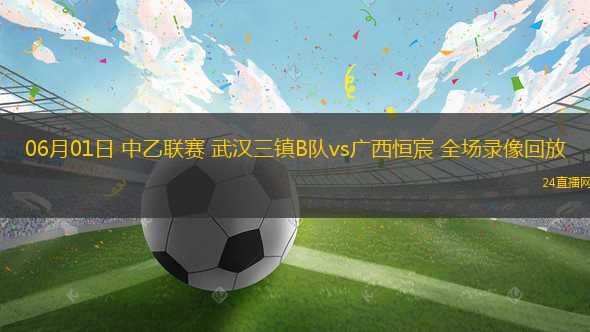 06月01日 中乙聯(lián)賽 武漢三鎮(zhèn)B隊vs廣西恒宸 全場錄像回放