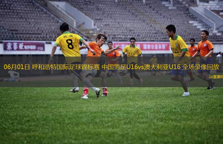 06月01日 呼和浩特國際足球錦標(biāo)賽 中國男足U16vs澳大利亞U16 全場錄像回放