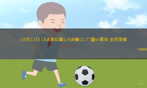 04月13日 CBA季后賽1/4決賽G1 廣廈vs青島 全場錄像