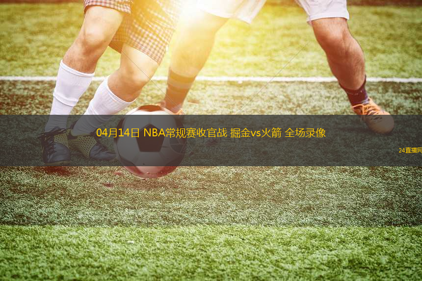 04月14日 NBA常規(guī)賽收官戰(zhàn) 掘金vs火箭 全場錄像